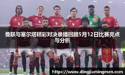 曼联与塞尔塔精彩对决录播回顾5月12日比赛亮点与分析